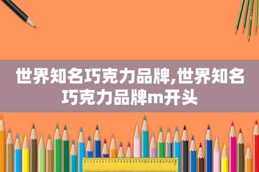 世界知名巧克力品牌,世界知名巧克力品牌m开头