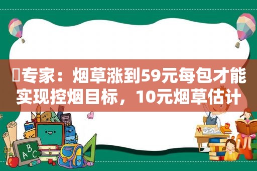 ​专家：烟草涨到59元每包才能实现控烟目标，10元烟草估计要消失