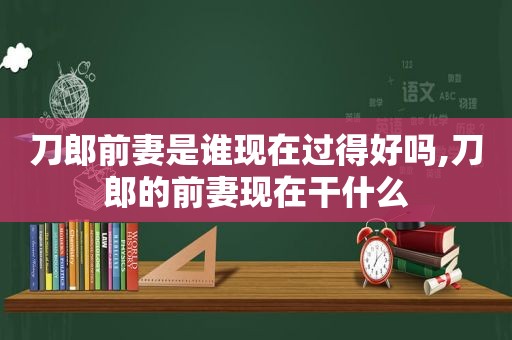 刀郎前妻是谁现在过得好吗,刀郎的前妻现在干什么