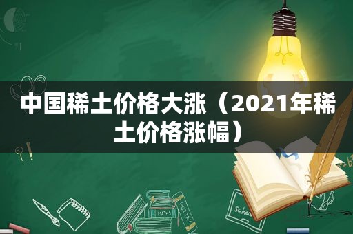 中国稀土价格大涨（2021年稀土价格涨幅）