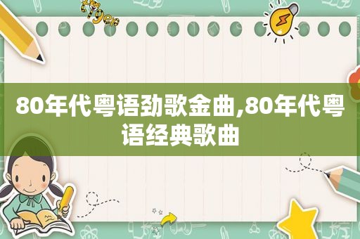 80年代粤语劲歌金曲,80年代粤语经典歌曲