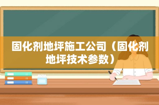 固化剂地坪施工公司（固化剂地坪技术参数）