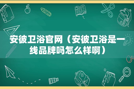 安彼卫浴官网（安彼卫浴是一线品牌吗怎么样啊）