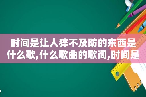 时间是让人猝不及防的东西是什么歌,什么歌曲的歌词,时间是让人猝不及防的东西说说加上自己的话