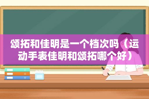 颂拓和佳明是一个档次吗（运动手表佳明和颂拓哪个好）