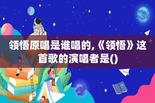 领悟原唱是谁唱的,《领悟》这首歌的演唱者是()