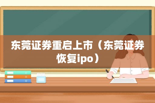 东莞证券重启上市（东莞证券恢复ipo）