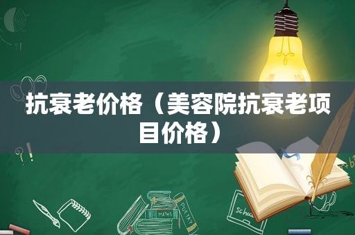 抗衰老价格（美容院抗衰老项目价格）