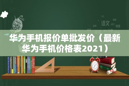 华为手机报价单批发价（最新华为手机价格表2021）