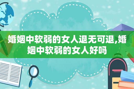 婚姻中软弱的女人退无可退,婚姻中软弱的女人好吗