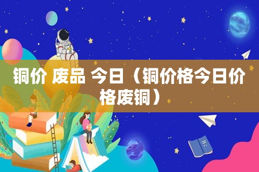 铜价 废品 今日（铜价格今日价格废铜）