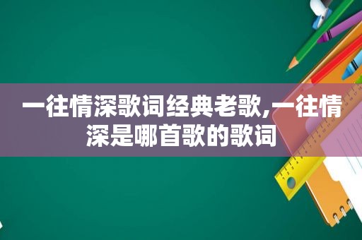 一往情深歌词经典老歌,一往情深是哪首歌的歌词