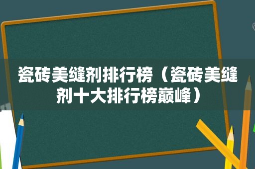 瓷砖美缝剂排行榜（瓷砖美缝剂十大排行榜巅峰）