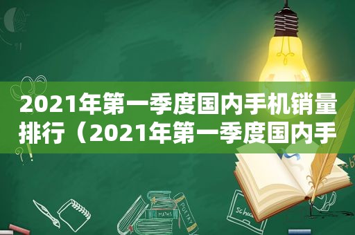 2021年第一季度国内手机销量排行（2021年第一季度国内手机销量排行榜）