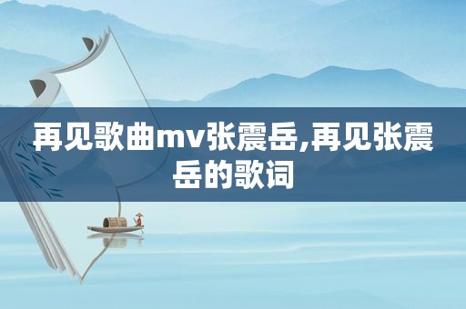 再见歌曲mv张震岳,再见张震岳的歌词