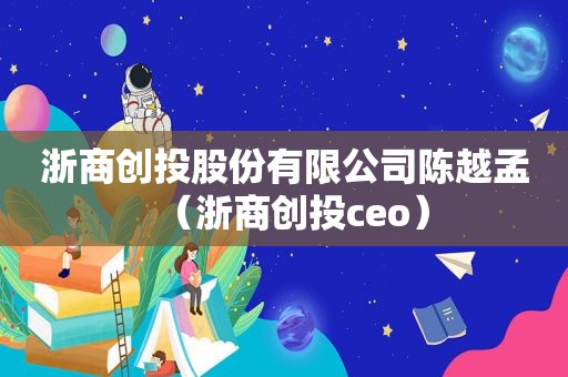 浙商创投股份有限公司陈越孟（浙商创投ceo）