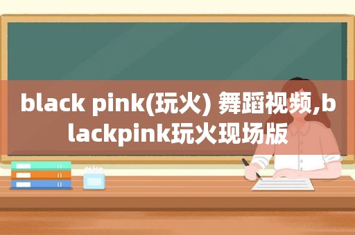 black pink(玩火) 舞蹈视频,blackpink玩火现场版