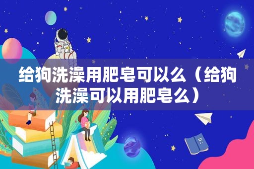 给狗洗澡用肥皂可以么（给狗洗澡可以用肥皂么）