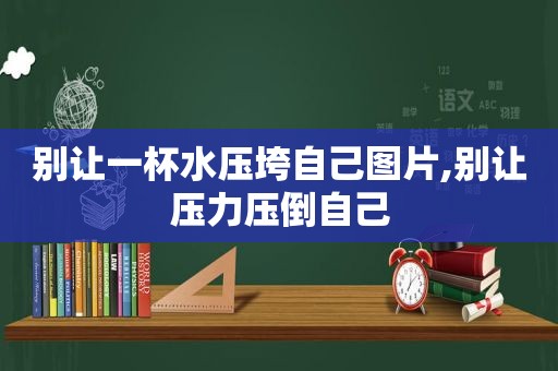 别让一杯水压垮自己图片,别让压力压倒自己