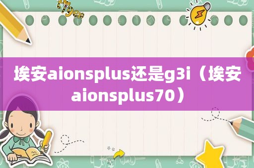 埃安aionsplus还是g3i（埃安aionsplus70）