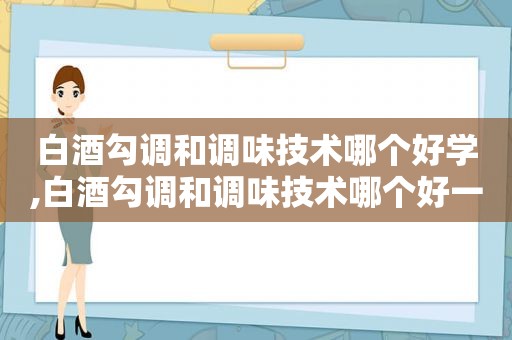 白酒勾调和调味技术哪个好学,白酒勾调和调味技术哪个好一点