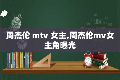 周杰伦 mtv 女主,周杰伦mv女主角曝光