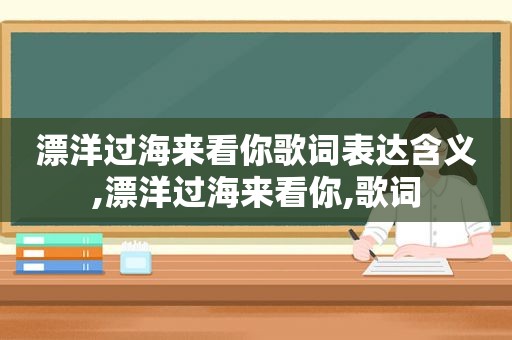 漂洋过海来看你歌词表达含义,漂洋过海来看你,歌词