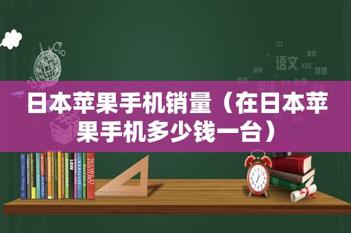 日本苹果手机销量（在日本苹果手机多少钱一台）