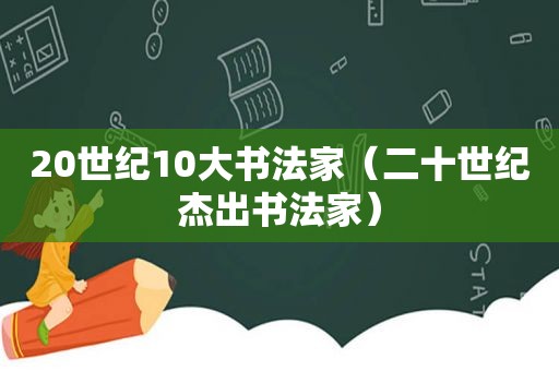 20世纪10大书法家（二十世纪杰出书法家）