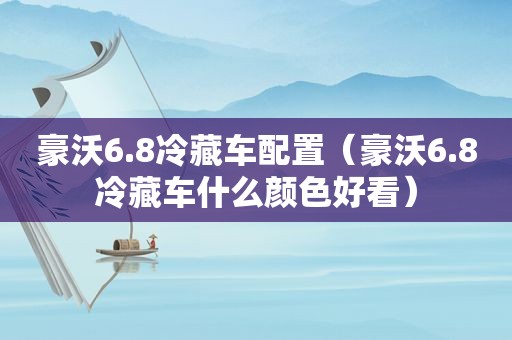 豪沃6.8冷藏车配置（豪沃6.8冷藏车什么颜色好看）