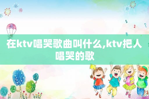 在ktv唱哭歌曲叫什么,ktv把人唱哭的歌