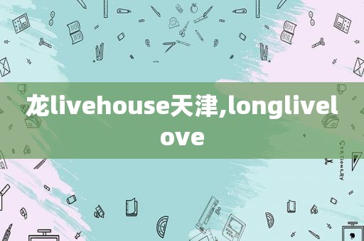 龙livehouse天津,longlivelove