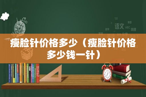 瘦脸针价格多少（瘦脸针价格多少钱一针）