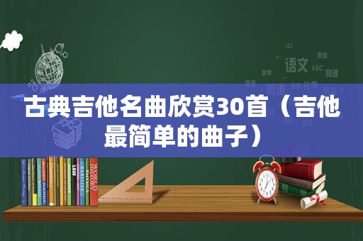 古典吉他名曲欣赏30首（吉他最简单的曲子）