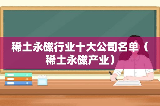 稀土永磁行业十大公司名单（稀土永磁产业）