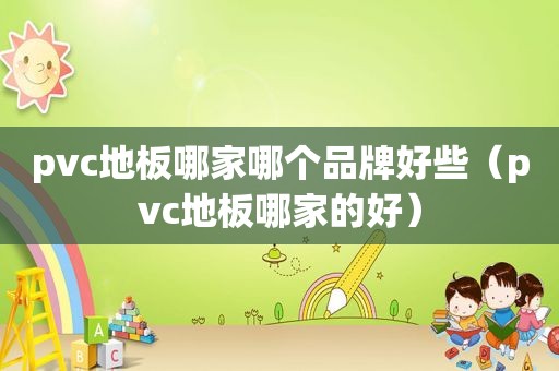 pvc地板哪家哪个品牌好些（pvc地板哪家的好）