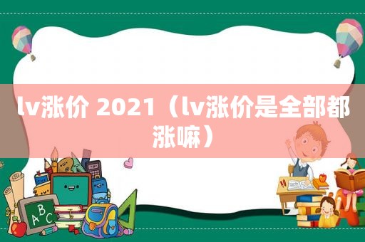 lv涨价 2021（lv涨价是全部都涨嘛）