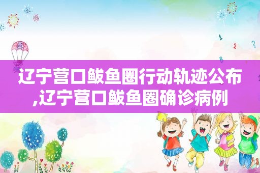 辽宁营口鲅鱼圈行动轨迹公布,辽宁营口鲅鱼圈确诊病例