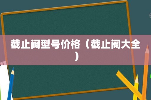 截止阀型号价格（截止阀大全）