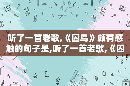 听了一首老歌,《囚鸟》颇有感触的句子是,听了一首老歌,《囚鸟》颇有感触的句子是什么