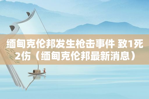  *** 克伦邦发生枪击事件 致1死2伤（ *** 克伦邦最新消息）