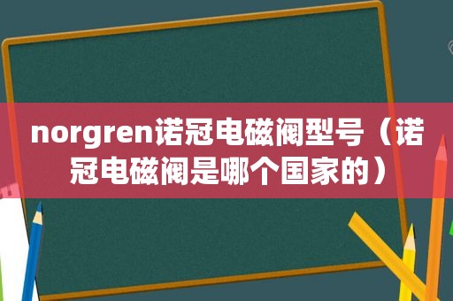 norgren诺冠电磁阀型号（诺冠电磁阀是哪个国家的）