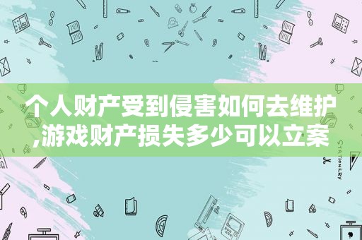 个人财产受到侵害如何去维护,游戏财产损失多少可以立案