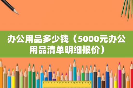 办公用品多少钱（5000元办公用品清单明细报价）