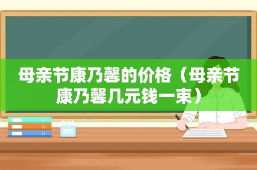 母亲节康乃馨的价格（母亲节康乃馨几元钱一束）