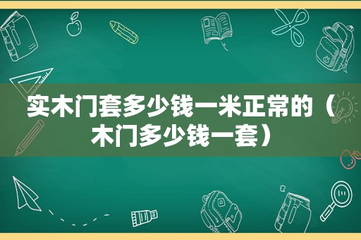 实木门套多少钱一米正常的（木门多少钱一套）