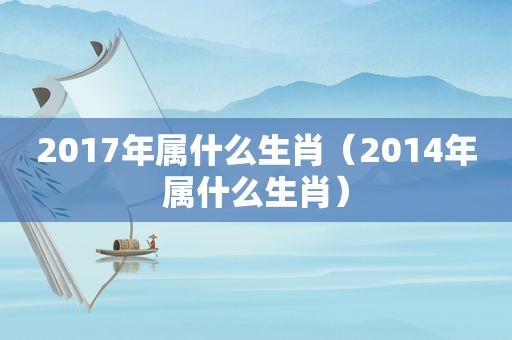 2017年属什么生肖（2014年属什么生肖）