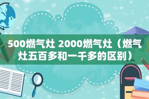 500燃气灶 2000燃气灶（燃气灶五百多和一千多的区别）