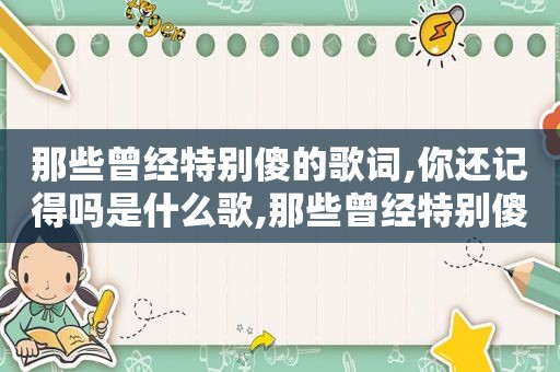 那些曾经特别傻的歌词,你还记得吗是什么歌,那些曾经特别傻的歌词,你还记得吗