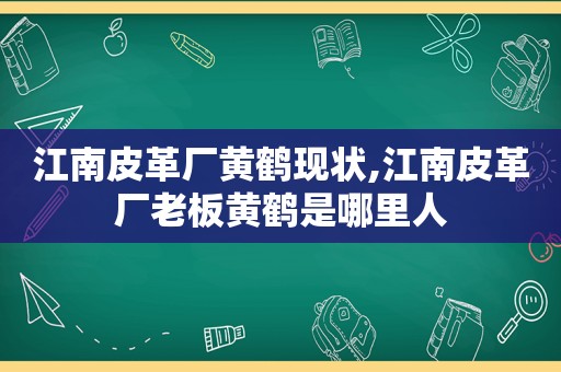 江南皮革厂黄鹤现状,江南皮革厂老板黄鹤是哪里人